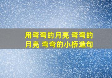 用弯弯的月亮 弯弯的月亮 弯弯的小桥造句